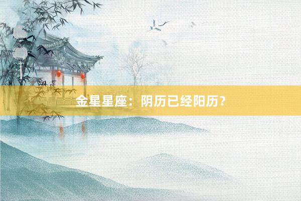 金星星座：阴历已经阳历？