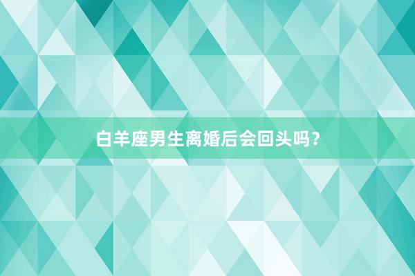 白羊座男生离婚后会回头吗？