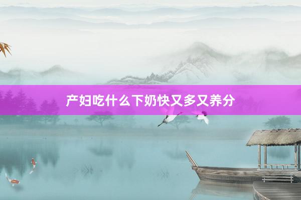 产妇吃什么下奶快又多又养分