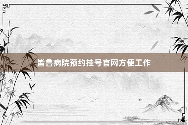 皆鲁病院预约挂号官网方便工作