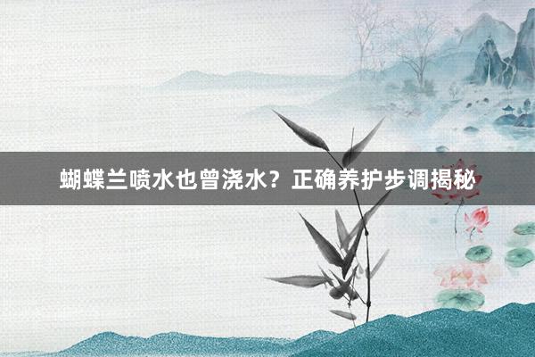 蝴蝶兰喷水也曾浇水？正确养护步调揭秘