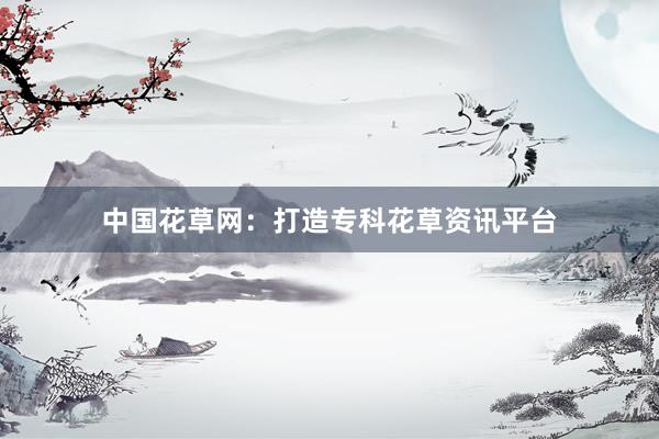 中国花草网：打造专科花草资讯平台