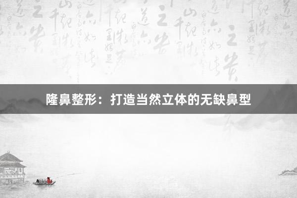 隆鼻整形：打造当然立体的无缺鼻型