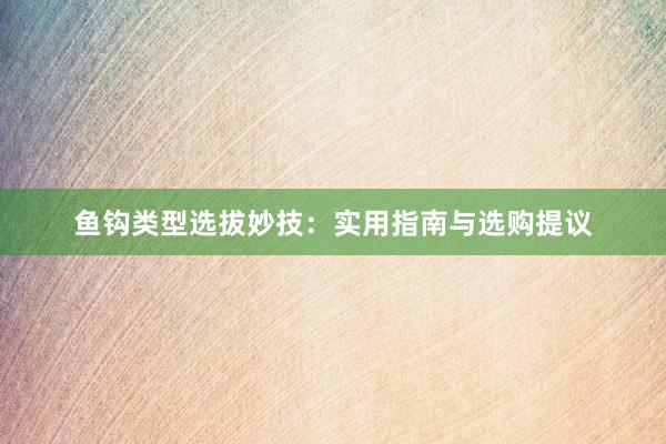 鱼钩类型选拔妙技：实用指南与选购提议