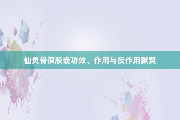 仙灵骨葆胶囊功效、作用与反作用默契