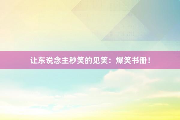 让东说念主秒笑的见笑：爆笑书册！