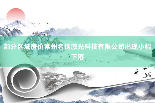 部分区域房价常州名扬激光科技有限公司出现小幅下落