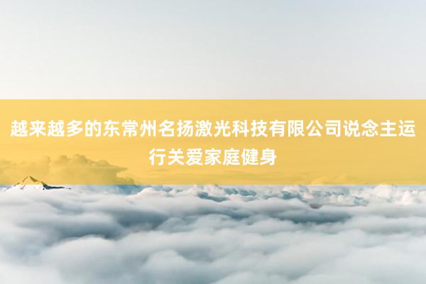 越来越多的东常州名扬激光科技有限公司说念主运行关爱家庭健身