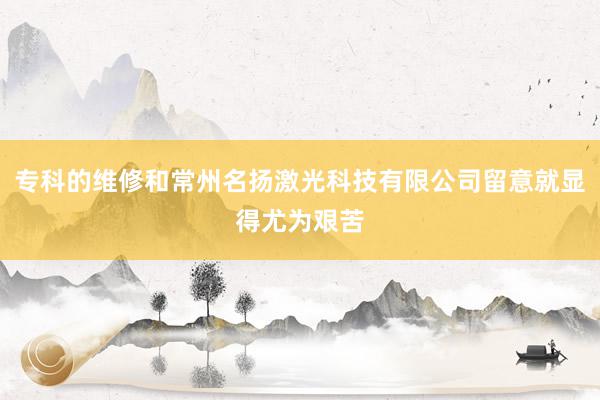 专科的维修和常州名扬激光科技有限公司留意就显得尤为艰苦