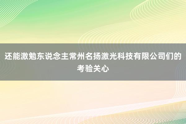 还能激勉东说念主常州名扬激光科技有限公司们的考验关心