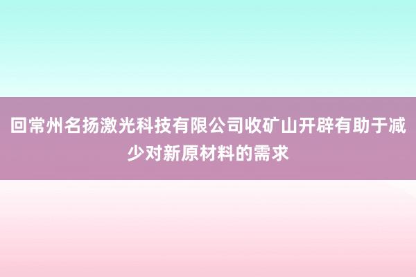 回常州名扬激光科技有限公司收矿山开辟有助于减少对新原材料的需求
